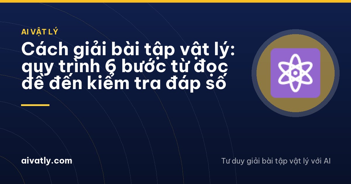 Cách giải bài tập vật lý: quy trình 6 bước từ đọc đề đến kiểm tra đáp số